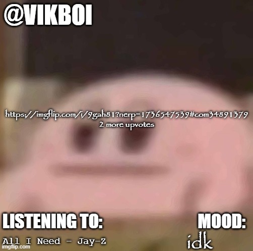 vik horrible temp | https://imgflip.com/i/9gah81?nerp=1736547539#com34891379
2 more upvotes; idk; All I Need - Jay-Z | image tagged in vikboi horrible temp | made w/ Imgflip meme maker