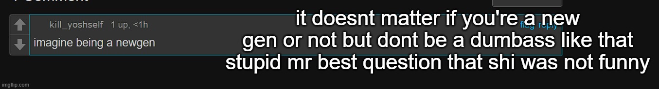 it doesnt matter if you're a new gen or not but dont be a dumbass like that stupid mr best question that shi was not funny | made w/ Imgflip meme maker