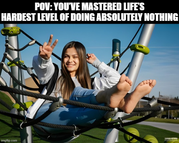 life’s hardest level | POV: YOU’VE MASTERED LIFE’S HARDEST LEVEL OF DOING ABSOLUTELY NOTHING | image tagged in memes | made w/ Imgflip meme maker
