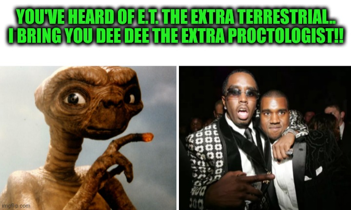 Funny | YOU'VE HEARD OF E.T. THE EXTRA TERRESTRIAL..
I BRING YOU DEE DEE THE EXTRA PROCTOLOGIST!! | image tagged in funny,extraterrestrial,diddy,proctologist,kanye west,hip hop | made w/ Imgflip meme maker