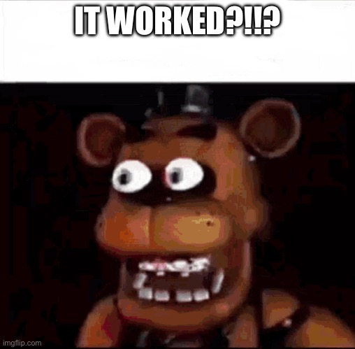 Shocked Freddy Fazbear | IT WORKED?!!? | image tagged in shocked freddy fazbear | made w/ Imgflip meme maker