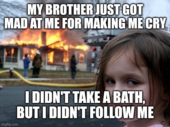 My brother didn't follow me | MY BROTHER JUST GOT MAD AT ME FOR MAKING ME CRY; I DIDN'T TAKE A BATH, BUT I DIDN'T FOLLOW ME | image tagged in memes,disaster girl,funny | made w/ Imgflip meme maker