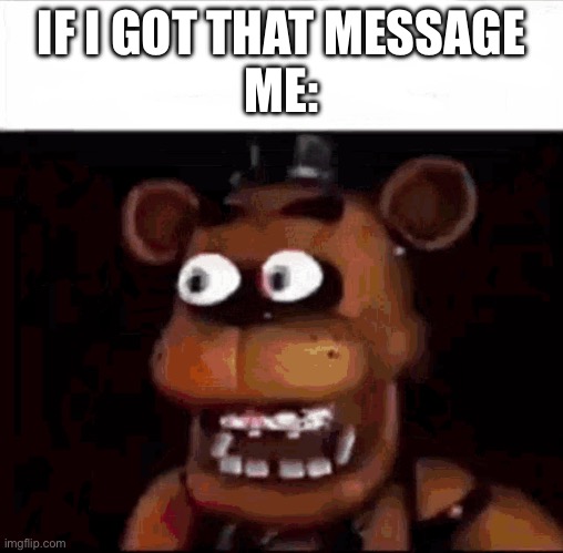 Shocked Freddy Fazbear | IF I GOT THAT MESSAGE
ME: | image tagged in shocked freddy fazbear | made w/ Imgflip meme maker