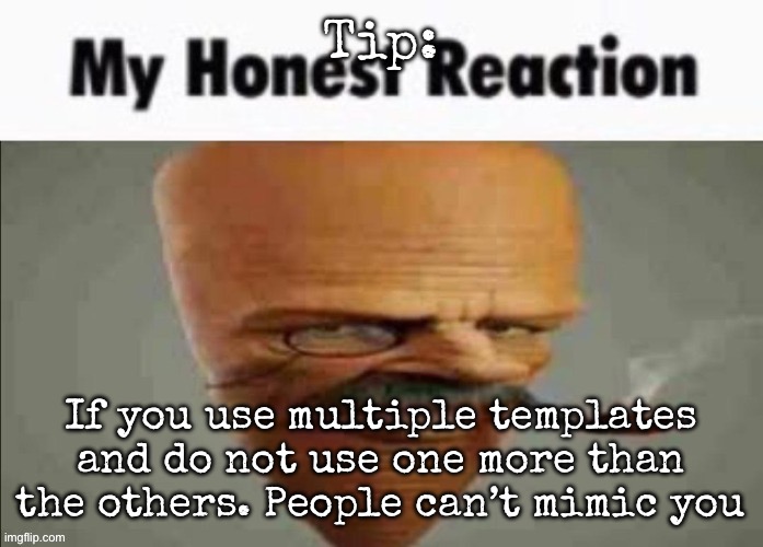 My honest reaction | Tip:; If you use multiple templates and do not use one more than the others. People can’t mimic you | image tagged in my honest reaction,msmg | made w/ Imgflip meme maker