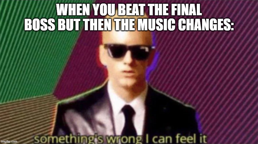 something's wrong i can feel it | WHEN YOU BEAT THE FINAL BOSS BUT THEN THE MUSIC CHANGES: | image tagged in something's wrong i can feel it,memes | made w/ Imgflip meme maker