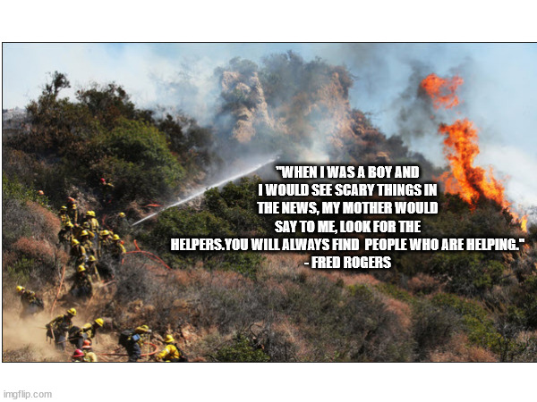 Palisades Fire | "WHEN I WAS A BOY AND I WOULD SEE SCARY THINGS IN THE NEWS, MY MOTHER WOULD SAY TO ME, LOOK FOR THE HELPERS.YOU WILL ALWAYS FIND  PEOPLE WHO ARE HELPING."
- FRED ROGERS | image tagged in fire,firefighters | made w/ Imgflip meme maker