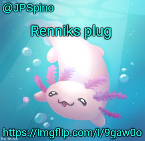 JPSpino's axolotl temp updated | Renniks plug; https://imgflip.com/i/9gaw0o | image tagged in jpspino's axolotl temp updated | made w/ Imgflip meme maker