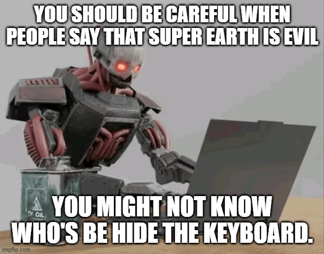 automaton keyboard typing | YOU SHOULD BE CAREFUL WHEN PEOPLE SAY THAT SUPER EARTH IS EVIL; YOU MIGHT NOT KNOW WHO'S BE HIDE THE KEYBOARD. | image tagged in automaton keyboard typing | made w/ Imgflip meme maker