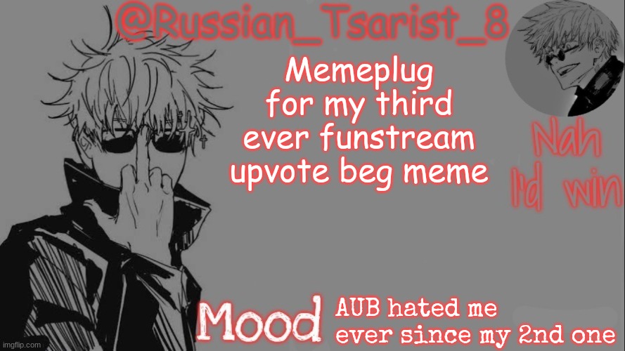 Russian_Tsarist_8 announcement temp (Thanks, Gojo-Satoru) | Memeplug for my third ever funstream upvote beg meme; AUB hated me ever since my 2nd one | image tagged in russian_tsarist_8 announcement temp thanks gojo-satoru | made w/ Imgflip meme maker
