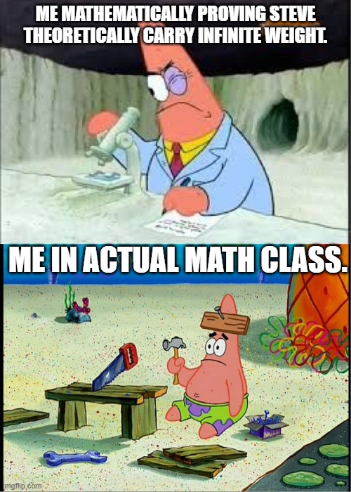 why is my brain like this? | ME MATHEMATICALLY PROVING STEVE THEORETICALLY CARRY INFINITE WEIGHT. ME IN ACTUAL MATH CLASS. | image tagged in patrick smart dumb | made w/ Imgflip meme maker