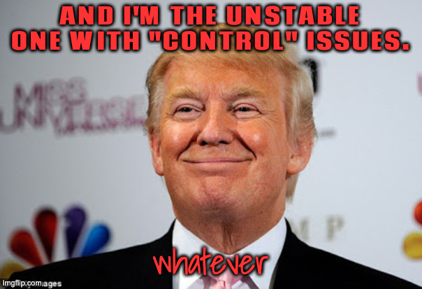 AND I'M THE UNSTABLE ONE WITH "CONTROL" ISSUES. whatever | image tagged in donald trump approves | made w/ Imgflip meme maker