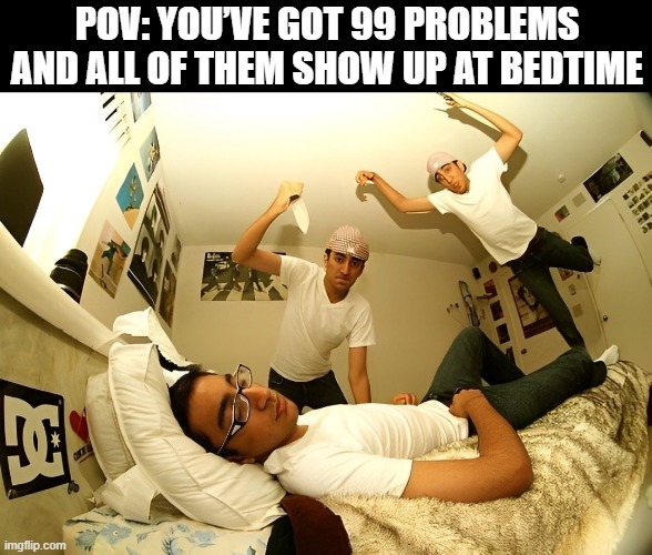 problems | POV: YOU’VE GOT 99 PROBLEMS AND ALL OF THEM SHOW UP AT BEDTIME | image tagged in memes | made w/ Imgflip meme maker