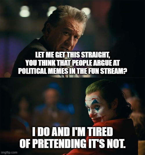 It's actually possible | LET ME GET THIS STRAIGHT, YOU THINK THAT PEOPLE ARGUE AT POLITICAL MEMES IN THE FUN STREAM? I DO AND I'M TIRED OF PRETENDING IT'S NOT. | image tagged in i'm tired of pretending it's not,memes,funny,fun stream | made w/ Imgflip meme maker