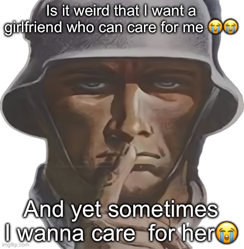 shhh | Is it weird that I want a girlfriend who can care for me 😭😭; And yet sometimes I wanna care  for her😭 | image tagged in shhh | made w/ Imgflip meme maker