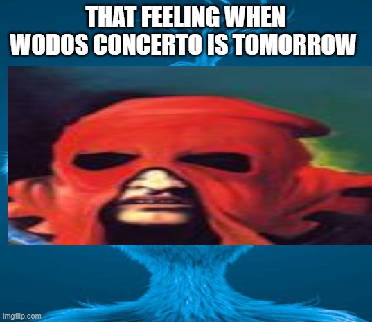 Blue Grinch | THAT FEELING WHEN WODOS CONCERTO IS TOMORROW | image tagged in blue grinch | made w/ Imgflip meme maker