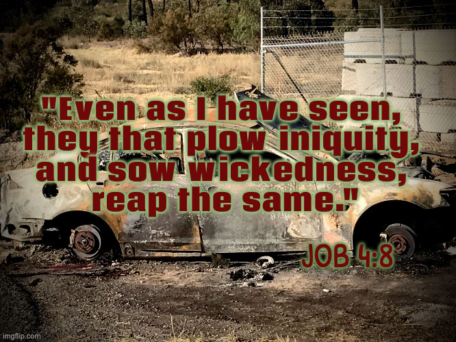 "Even as I have seen, 
they that plow iniquity, 
and sow wickedness, 
reap the same." JOB 4:8 | image tagged in burnt out wreck | made w/ Imgflip meme maker