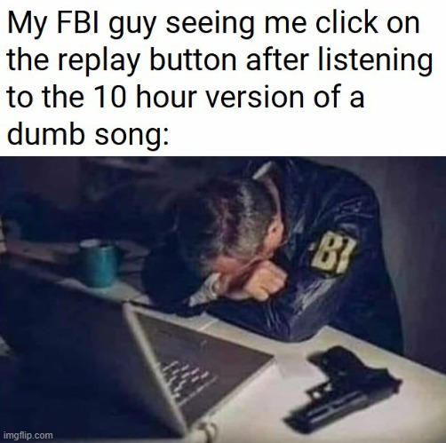My FBI guy seeing me click on replay on dumb 10 hour song | image tagged in my fbi guy seeing me click on replay on dumb 10 hour song | made w/ Imgflip meme maker
