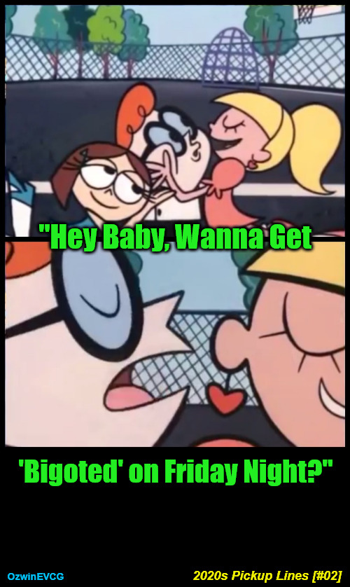 2020s Pickup Lines [#02] | "Hey Baby, Wanna Get; 'Bigoted' on Friday Night?"; 2020s Pickup Lines [#02]; OzwinEVCG | image tagged in memes,say it again dexter,political humor,dating,based dudes,conservative ladies | made w/ Imgflip meme maker