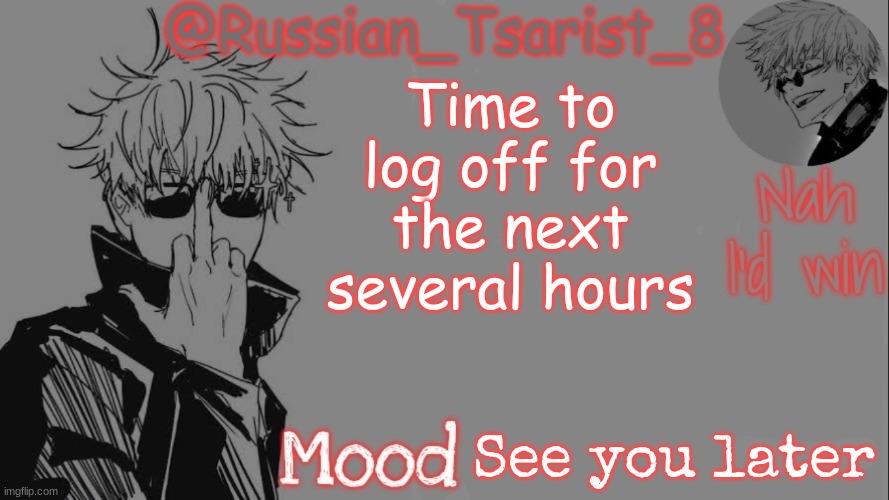 Russian_Tsarist_8 announcement temp (Thanks, Gojo-Satoru) | Time to log off for the next several hours; See you later | image tagged in russian_tsarist_8 announcement temp thanks gojo-satoru | made w/ Imgflip meme maker