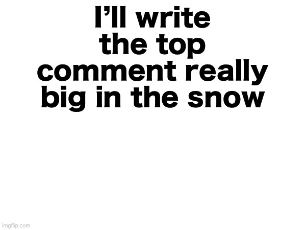 I’ll write the top comment really big in the snow | made w/ Imgflip meme maker