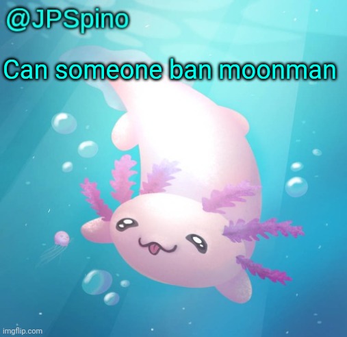 JPSpino's axolotl temp updated | Can someone ban moonman | image tagged in jpspino's axolotl temp updated | made w/ Imgflip meme maker