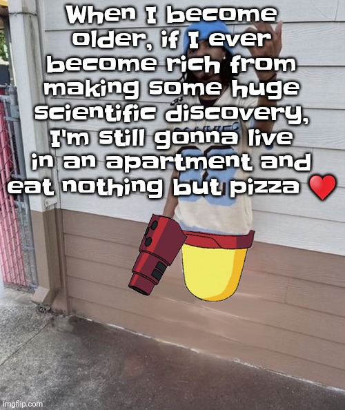 Yuh | When I become older, if I ever become rich from making some huge scientific discovery, I'm still gonna live in an apartment and eat nothing but pizza ♥️ | image tagged in dricks enoll | made w/ Imgflip meme maker