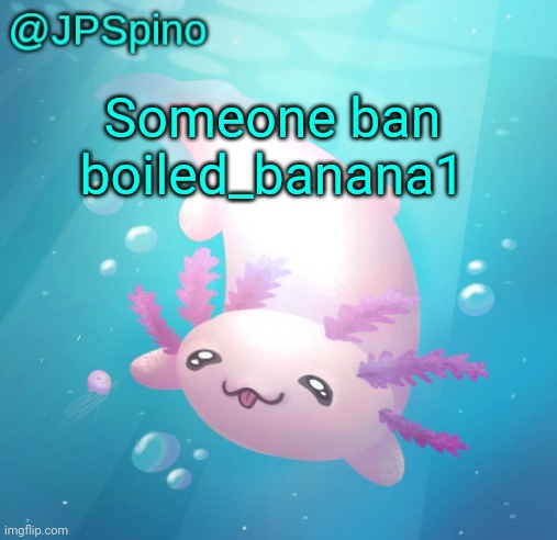 JPSpino's axolotl temp updated | Someone ban boiled_banana1 | image tagged in jpspino's axolotl temp updated | made w/ Imgflip meme maker