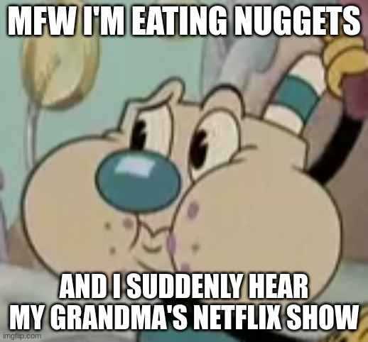 THIS ACTUALLY HAPPENED DNDGHDNHDNDN | MFW I'M EATING NUGGETS; AND I SUDDENLY HEAR MY GRANDMA'S NETFLIX SHOW | image tagged in idk what to put here | made w/ Imgflip meme maker