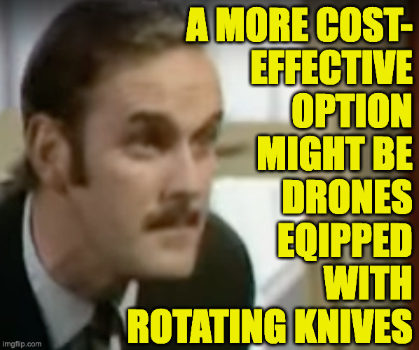 A MORE COST-
EFFECTIVE
OPTION
MIGHT BE
DRONES
EQIPPED
WITH
ROTATING KNIVES | made w/ Imgflip meme maker