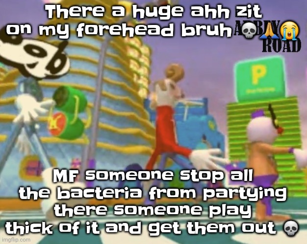 If you got the bacterium partying at the zit reference you are officially an osmosis Jones fan and I will kiss you platonically | There a huge ahh zit on my forehead bruh 💀🙏😭; MF someone stop all the bacteria from partying there someone play thick of it and get them out 💀 | image tagged in shut up ringo | made w/ Imgflip meme maker
