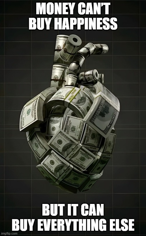 money | MONEY CAN’T BUY HAPPINESS; BUT IT CAN BUY EVERYTHING ELSE | image tagged in memes | made w/ Imgflip meme maker