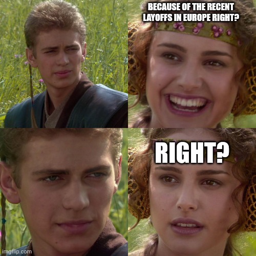 Anakin Padme 4 Panel | BECAUSE OF THE RECENT LAYOFFS IN EUROPE RIGHT? RIGHT? | image tagged in anakin padme 4 panel | made w/ Imgflip meme maker