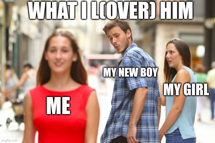 Bro what i think over | WHAT I L(OVER) HIM; MY NEW BOY; MY GIRL; ME | image tagged in memes,distracted boyfriend | made w/ Imgflip meme maker