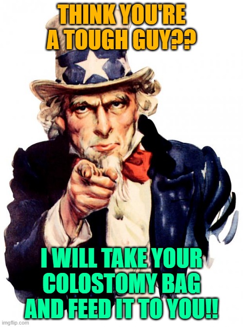 Uncle Sam don't take no sh*t | THINK YOU'RE A TOUGH GUY?? I WILL TAKE YOUR COLOSTOMY BAG AND FEED IT TO YOU!! | image tagged in memes,uncle sam,payback,relationships | made w/ Imgflip meme maker