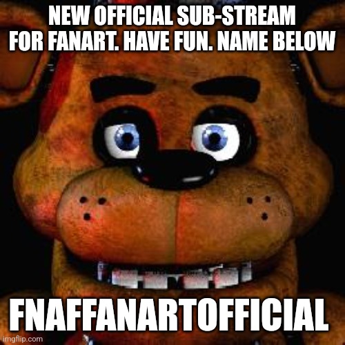 I did talk to the owner Abt this | NEW OFFICIAL SUB-STREAM FOR FANART. HAVE FUN. NAME BELOW; FNAFFANARTOFFICIAL | image tagged in five nights at freddys,announcement,fanart,fnaf | made w/ Imgflip meme maker