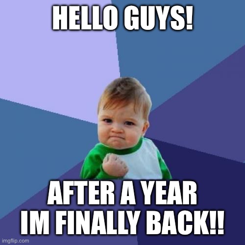 Im finally back!! | HELLO GUYS! AFTER A YEAR IM FINALLY BACK!! | image tagged in memes,success kid,comeback | made w/ Imgflip meme maker