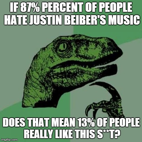 Philosoraptor | IF 87% PERCENT OF PEOPLE HATE JUSTIN BEIBER'S MUSIC DOES THAT MEAN 13% OF PEOPLE REALLY LIKE THIS S**T? | image tagged in memes,philosoraptor | made w/ Imgflip meme maker