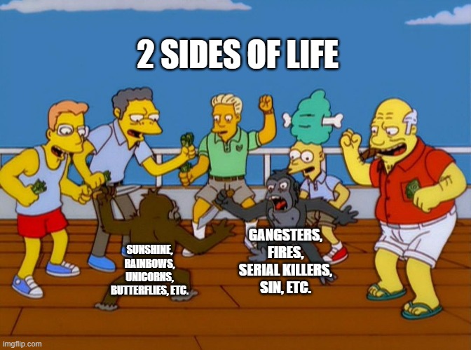 This is prolly relatable tbh | 2 SIDES OF LIFE; GANGSTERS, FIRES, SERIAL KILLERS, SIN, ETC. SUNSHINE, RAINBOWS, UNICORNS, BUTTERFLIES, ETC. | image tagged in simpsons monkey fight | made w/ Imgflip meme maker