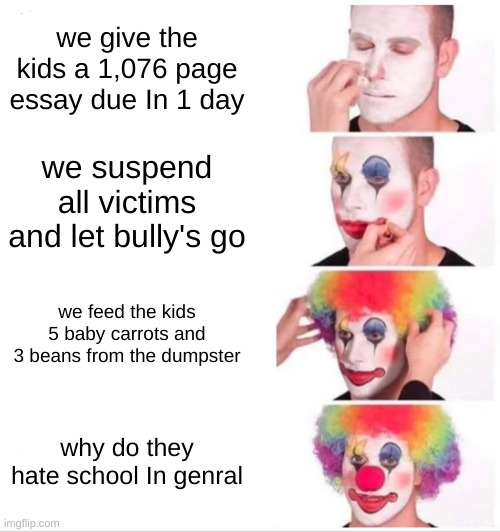 Clown Applying Makeup | we give the kids a 1,076 page essay due In 1 day; we suspend all victims and let bully's go; we feed the kids 5 baby carrots and 3 beans from the dumpster; why do they hate school In genral | image tagged in memes,clown applying makeup | made w/ Imgflip meme maker