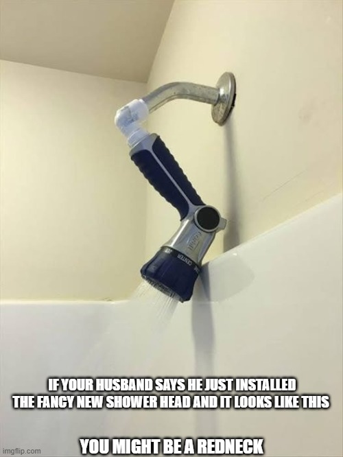 If your husband says he just installed the fancy new shower head and it looks like this you might be a redneck | IF YOUR HUSBAND SAYS HE JUST INSTALLED THE FANCY NEW SHOWER HEAD AND IT LOOKS LIKE THIS; YOU MIGHT BE A REDNECK | image tagged in redneck,you might be a redneck if | made w/ Imgflip meme maker