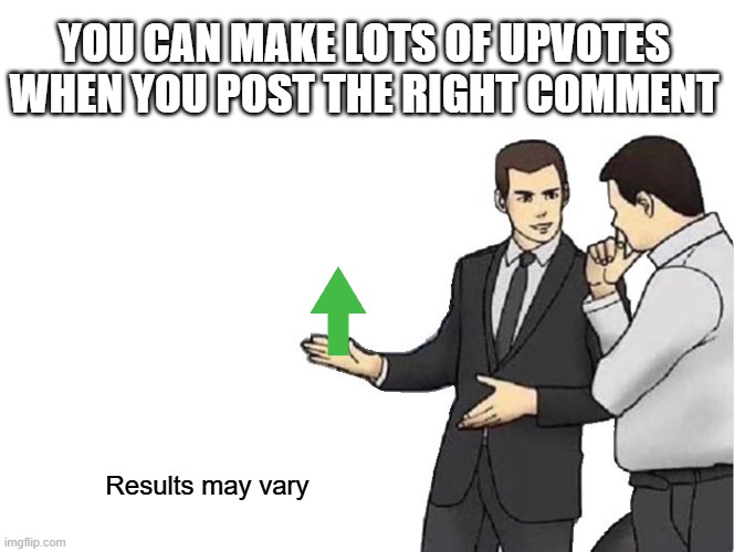 Make upvotes online | YOU CAN MAKE LOTS OF UPVOTES WHEN YOU POST THE RIGHT COMMENT; Results may vary | image tagged in memes,car salesman slaps hood,upvote,marketing | made w/ Imgflip meme maker