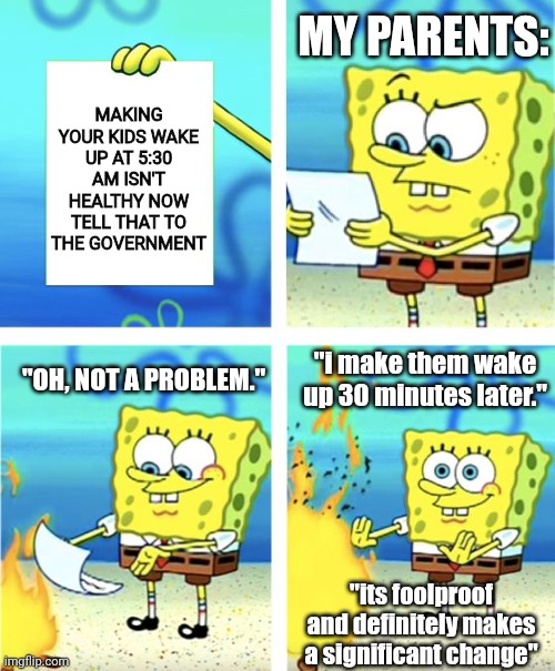 Spongebob Burning Paper | MY PARENTS:; MAKING YOUR KIDS WAKE UP AT 5:30 AM ISN'T HEALTHY NOW TELL THAT TO THE GOVERNMENT; "OH, NOT A PROBLEM."; "i make them wake up 30 minutes later."; "its foolproof and definitely makes a significant change" | image tagged in spongebob burning paper | made w/ Imgflip meme maker