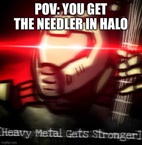 Bye bye covenant! | POV: YOU GET THE NEEDLER IN HALO | image tagged in heavy metal get stronger | made w/ Imgflip meme maker