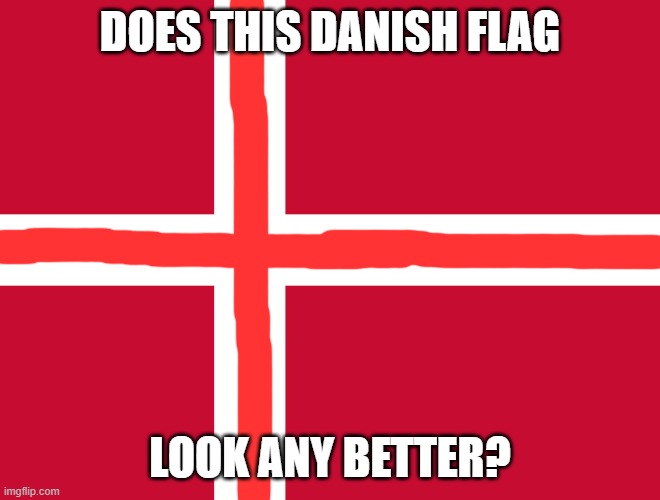 Flag of Denmark | DOES THIS DANISH FLAG LOOK ANY BETTER? | image tagged in flag of denmark | made w/ Imgflip meme maker