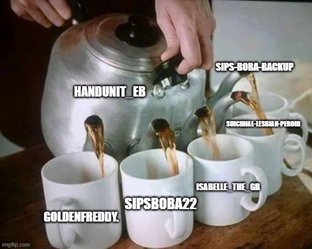 hal0 | SIPS-BOBA-BACKUP; HANDUNIT_EB; SUICIDIAL-LESBIAN-PEROID; SIPSBOBA22; ISABELLE_THE_GR; GOLDENFREDDY. | image tagged in pouring | made w/ Imgflip meme maker