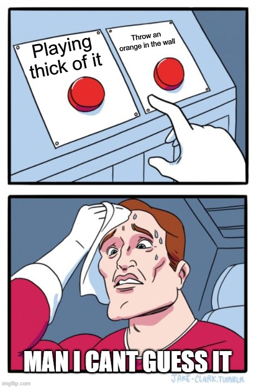 Two Buttons | Throw an orange in the wall; Playing thick of it; MAN I CANT GUESS IT | image tagged in memes,two buttons | made w/ Imgflip meme maker