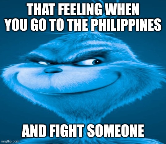 Blue Grinch | THAT FEELING WHEN YOU GO TO THE PHILIPPINES AND FIGHT SOMEONE | image tagged in blue grinch | made w/ Imgflip meme maker