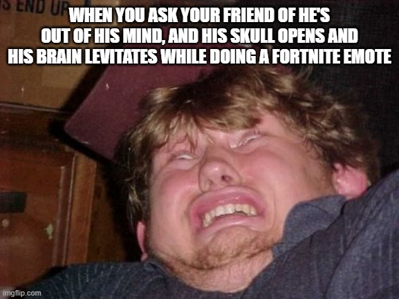 WTF Meme | WHEN YOU ASK YOUR FRIEND OF HE'S OUT OF HIS MIND, AND HIS SKULL OPENS AND HIS BRAIN LEVITATES WHILE DOING A FORTNITE EMOTE | image tagged in memes,wtf | made w/ Imgflip meme maker