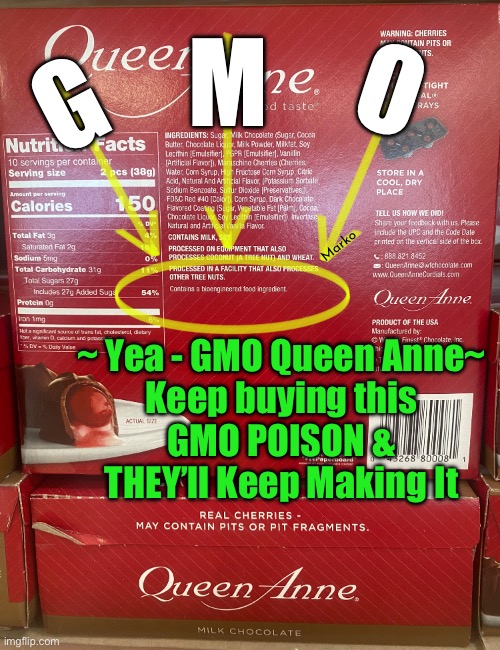 Get yourself Modified | G; O; M; Marko; ~ Yea - GMO Queen Anne~
Keep buying this
GMO POISON &
THEY’ll Keep Making It | image tagged in memes,leftists want to control u,globalists want more power money control,greedy evil leftists,fjb voters kissmyass | made w/ Imgflip meme maker