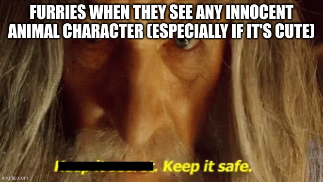 Gandalf keep it secret keep it safe | FURRIES WHEN THEY SEE ANY INNOCENT ANIMAL CHARACTER (ESPECIALLY IF IT'S CUTE) | image tagged in gandalf keep it secret keep it safe | made w/ Imgflip meme maker